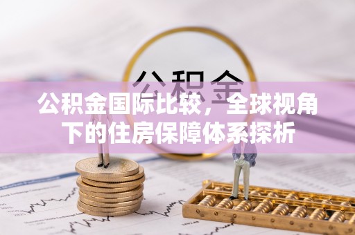 梧州公积金国际比较，全球视角下的住房保障体系探析