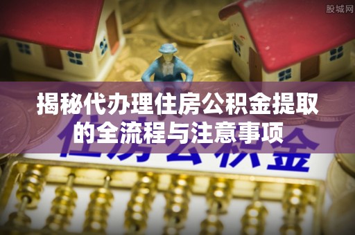 梧州揭秘代办理住房公积金提取的全流程与注意事项