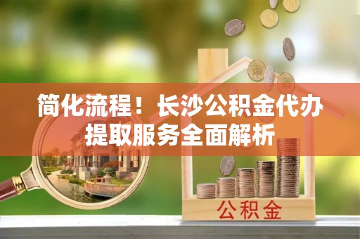 梧州简化流程！长沙公积金代办提取服务全面解析