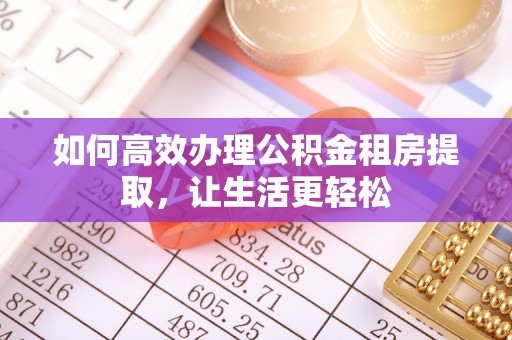 梧州如何高效办理公积金租房提取，让生活更轻松