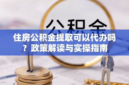 梧州住房公积金提取可以代办吗？政策解读与实操指南