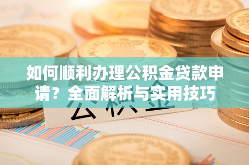 梧州如何顺利办理公积金贷款申请？全面解析与实用技巧