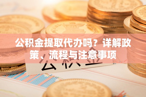梧州公积金提取代办吗？详解政策、流程与注意事项