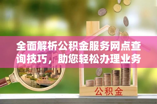 梧州全面解析公积金服务网点查询技巧，助您轻松办理业务