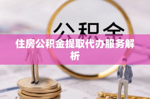梧州住房公积金提取代办服务解析