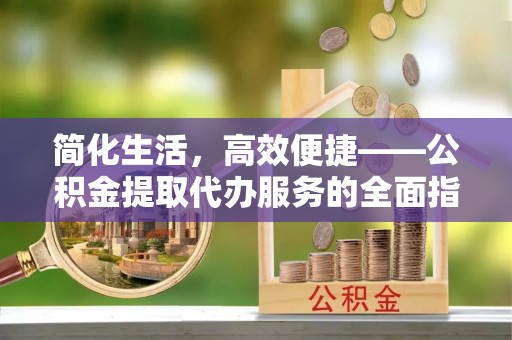 梧州简化生活，高效便捷——公积金提取代办服务的全面指南