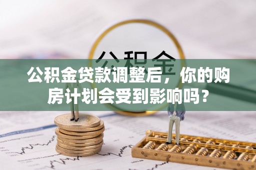 梧州公积金贷款调整后，你的购房计划会受到影响吗？