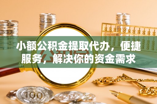 梧州小额公积金提取代办，便捷服务，解决你的资金需求