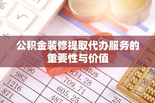 梧州公积金装修提取代办服务的重要性与价值