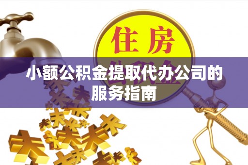 梧州小额公积金提取代办公司的服务指南