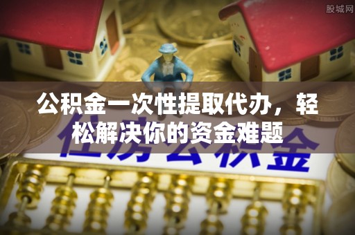 梧州公积金一次性提取代办，轻松解决你的资金难题