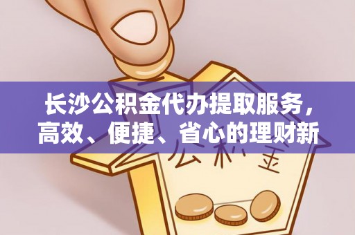 梧州长沙公积金代办提取服务，高效、便捷、省心的理财新选择