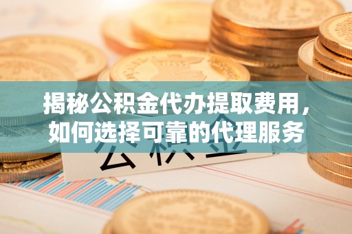 梧州揭秘公积金代办提取费用，如何选择可靠的代理服务