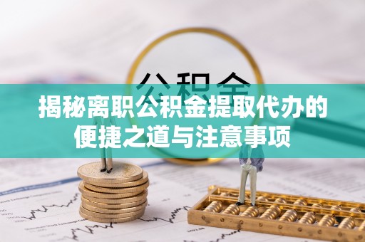梧州揭秘离职公积金提取代办的便捷之道与注意事项