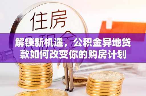 梧州解锁新机遇，公积金异地贷款如何改变你的购房计划