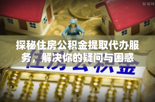 梧州探秘住房公积金提取代办服务，解决你的疑问与困惑