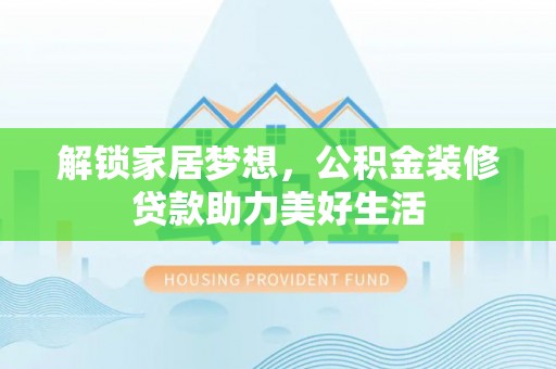 梧州解锁家居梦想，公积金装修贷款助力美好生活