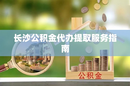 梧州长沙公积金代办提取服务指南