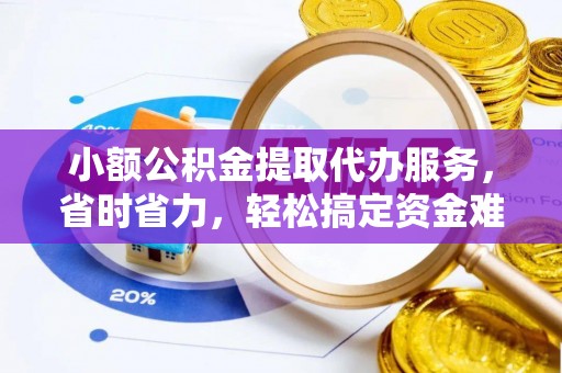 梧州小额公积金提取代办服务，省时省力，轻松搞定资金难题