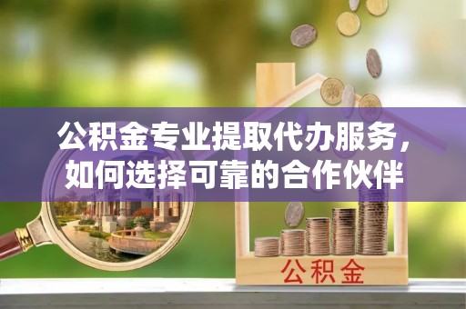 梧州公积金专业提取代办服务，如何选择可靠的合作伙伴