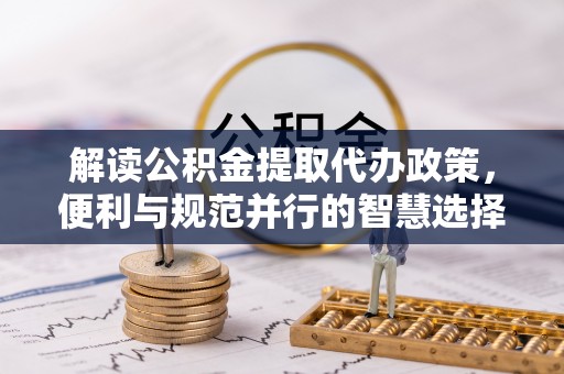 梧州解读公积金提取代办政策，便利与规范并行的智慧选择