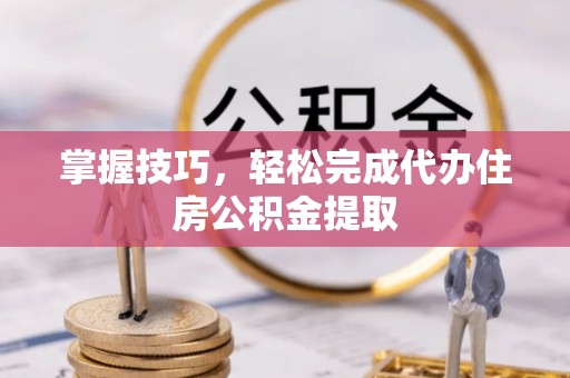 梧州掌握技巧，轻松完成代办住房公积金提取