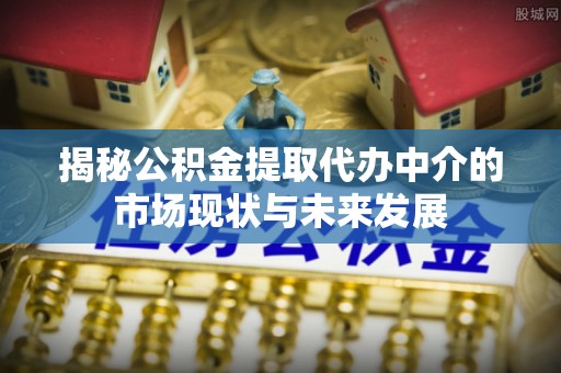 梧州揭秘公积金提取代办中介的市场现状与未来发展