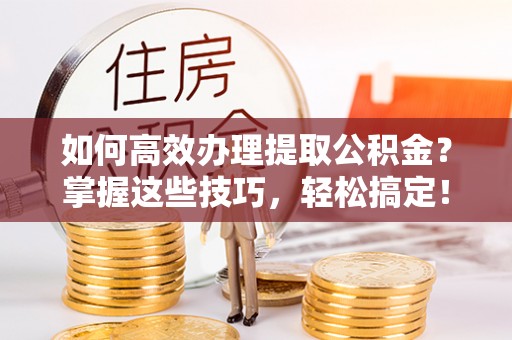 梧州如何高效办理提取公积金？掌握这些技巧，轻松搞定！