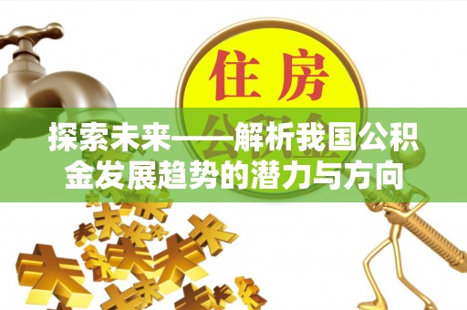 梧州探索未来——解析我国公积金发展趋势的潜力与方向