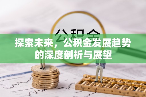 梧州探索未来，公积金发展趋势的深度剖析与展望