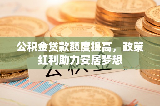 梧州公积金贷款额度提高，政策红利助力安居梦想
