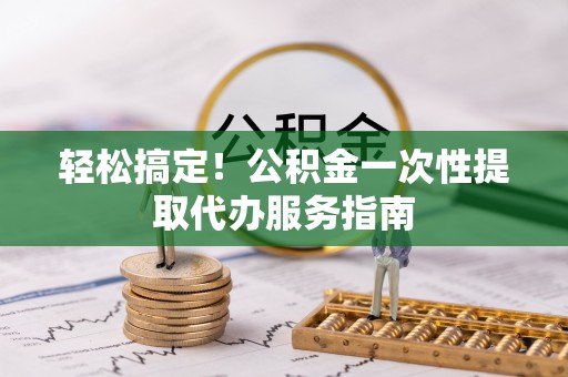 梧州轻松搞定！公积金一次性提取代办服务指南