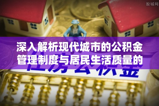 梧州深入解析现代城市的公积金管理制度与居民生活质量的提升