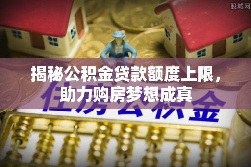 梧州揭秘公积金贷款额度上限，助力购房梦想成真