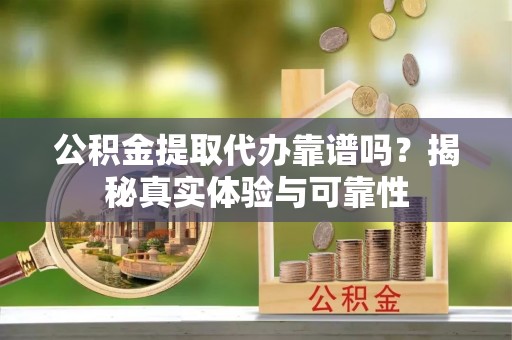 梧州公积金提取代办靠谱吗？揭秘真实体验与可靠性