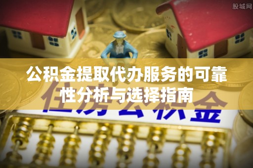 梧州公积金提取代办服务的可靠性分析与选择指南
