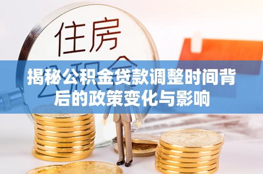 梧州揭秘公积金贷款调整时间背后的政策变化与影响