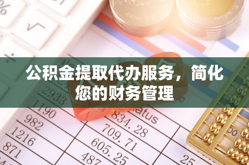 梧州公积金提取代办服务，简化您的财务管理
