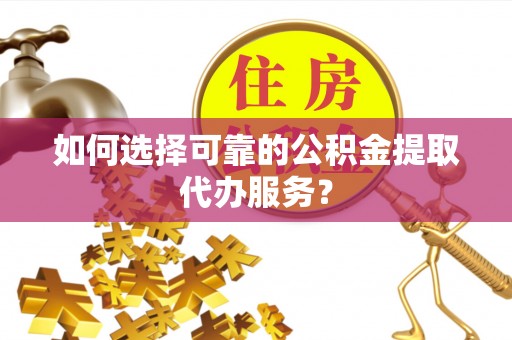 梧州如何选择可靠的公积金提取代办服务？