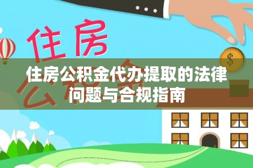 梧州住房公积金代办提取的法律问题与合规指南