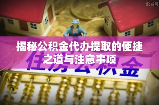 梧州揭秘公积金代办提取的便捷之道与注意事项
