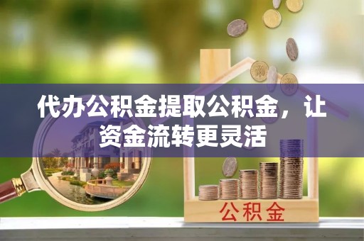 梧州代办公积金提取公积金，让资金流转更灵活