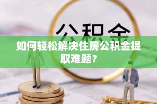 梧州如何轻松解决住房公积金提取难题？