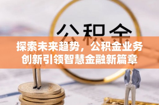 梧州探索未来趋势，公积金业务创新引领智慧金融新篇章