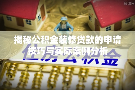 梧州揭秘公积金装修贷款的申请技巧与实际案例分析