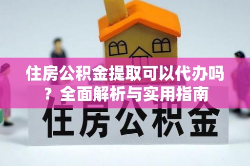 梧州住房公积金提取可以代办吗？全面解析与实用指南