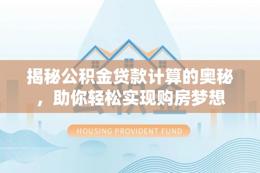 梧州揭秘公积金贷款计算的奥秘，助你轻松实现购房梦想