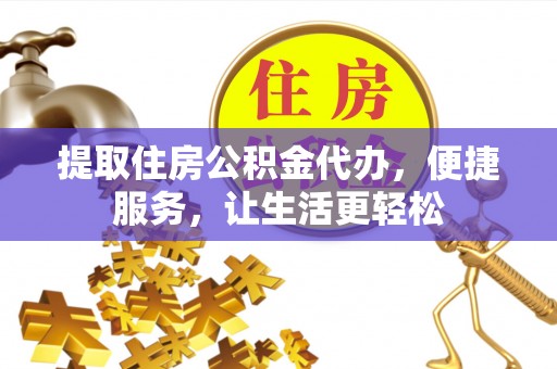 梧州提取住房公积金代办，便捷服务，让生活更轻松