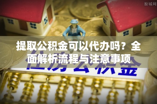 梧州提取公积金可以代办吗？全面解析流程与注意事项