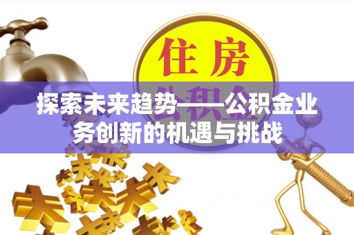梧州探索未来趋势——公积金业务创新的机遇与挑战